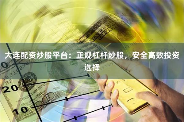 大连配资炒股平台：正规杠杆炒股，安全高效投资选择