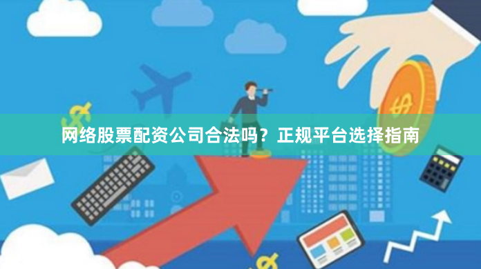 网络股票配资公司合法吗？正规平台选择指南