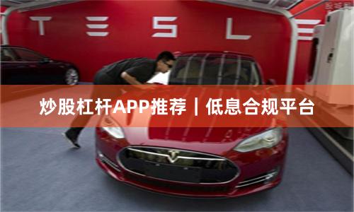 炒股杠杆APP推荐｜低息合规平台
