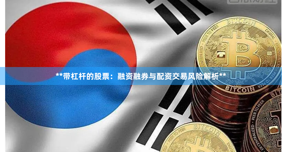 **带杠杆的股票：融资融券与配资交易风险解析**
