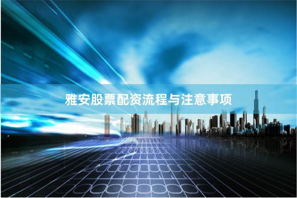 雅安股票配资流程与注意事项