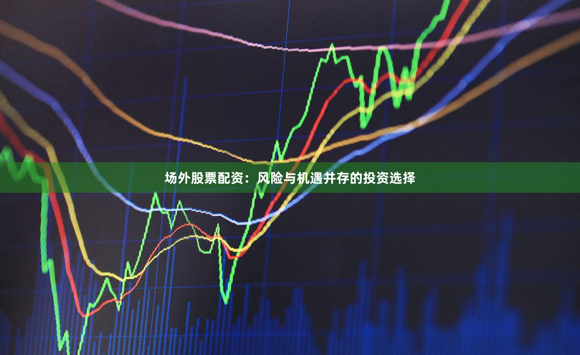 场外股票配资：风险与机遇并存的投资选择