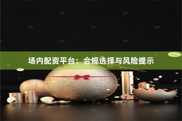场内配资平台：合规选择与风险提示
