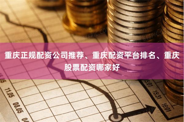 重庆正规配资公司推荐、重庆配资平台排名、重庆股票配资哪家好
