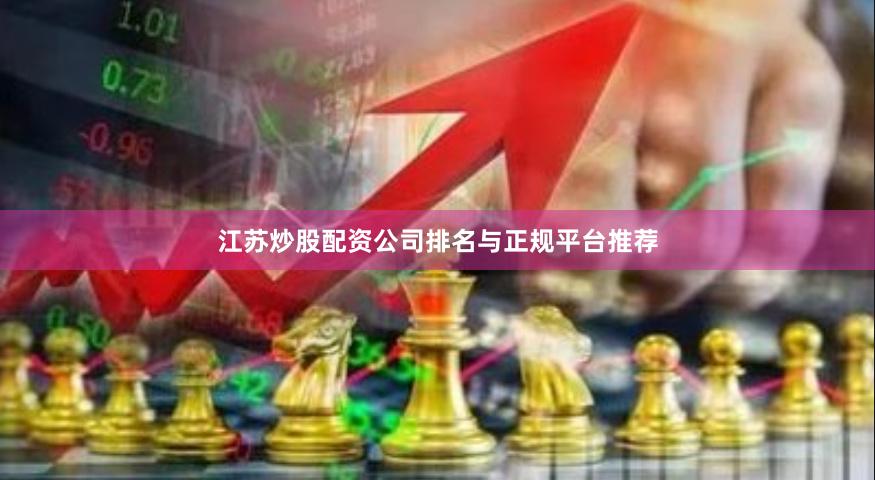 江苏炒股配资公司排名与正规平台推荐