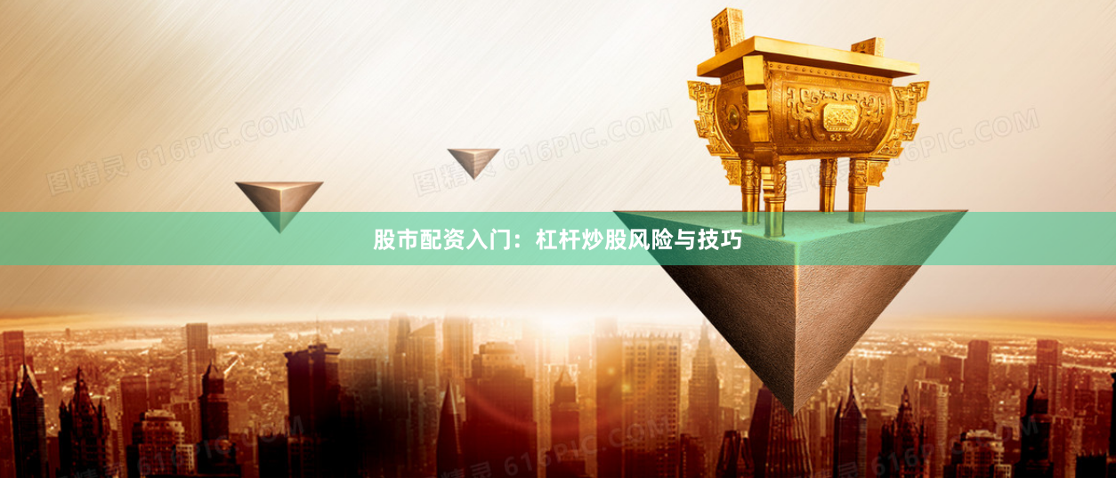 股市配资入门：杠杆炒股风险与技巧