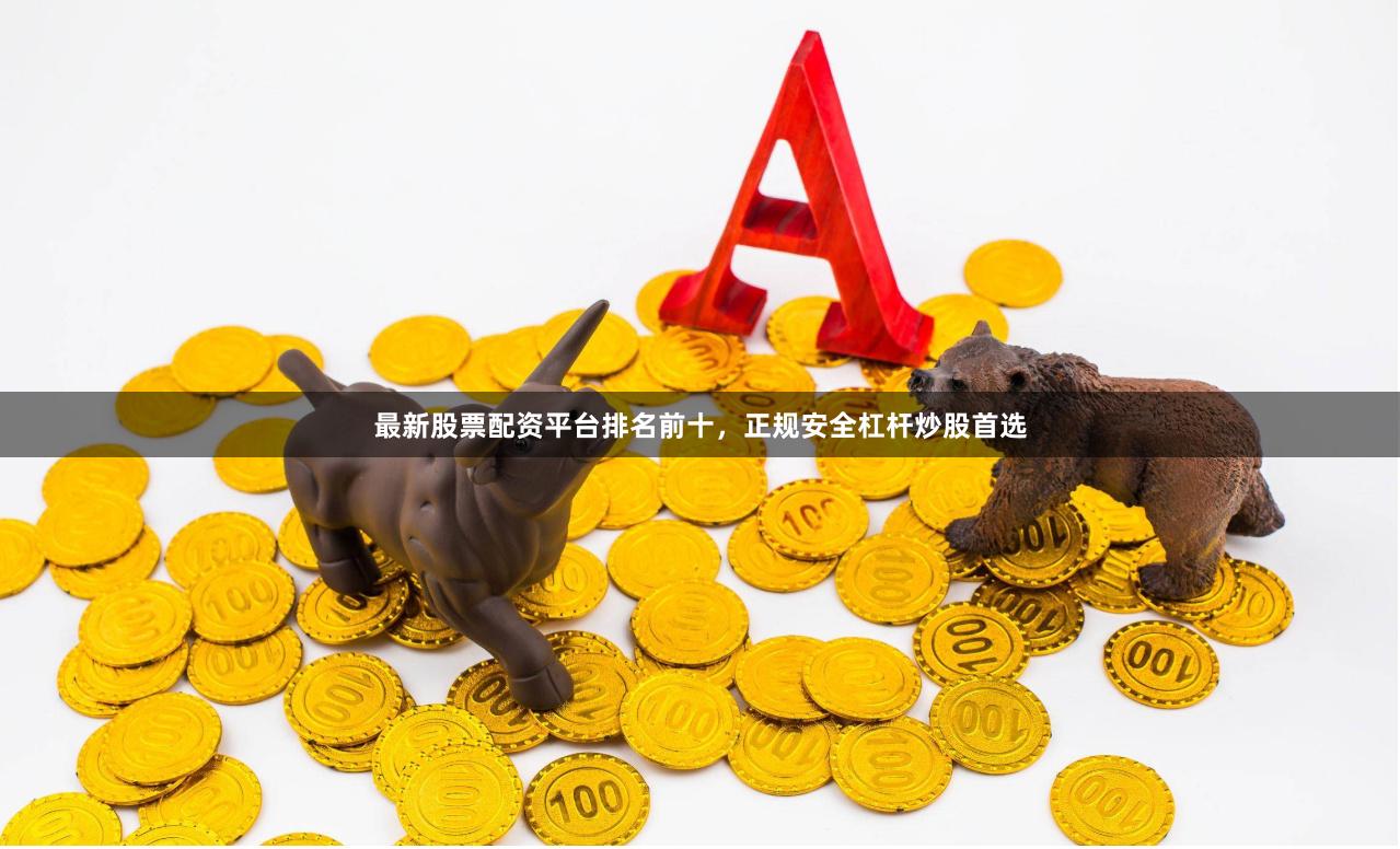 最新股票配资平台排名前十，正规安全杠杆炒股首选