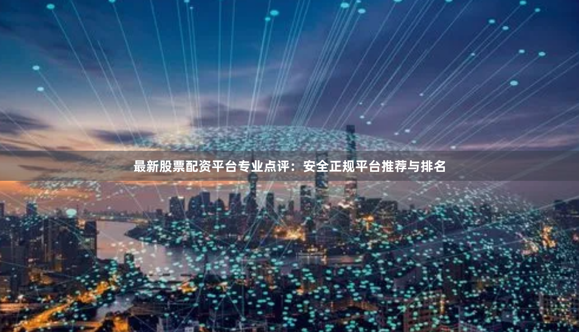 最新股票配资平台专业点评：安全正规平台推荐与排名