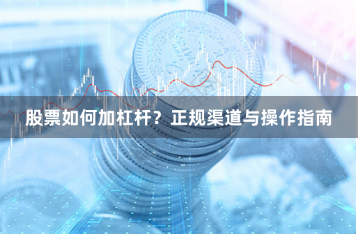股票如何加杠杆？正规渠道与操作指南