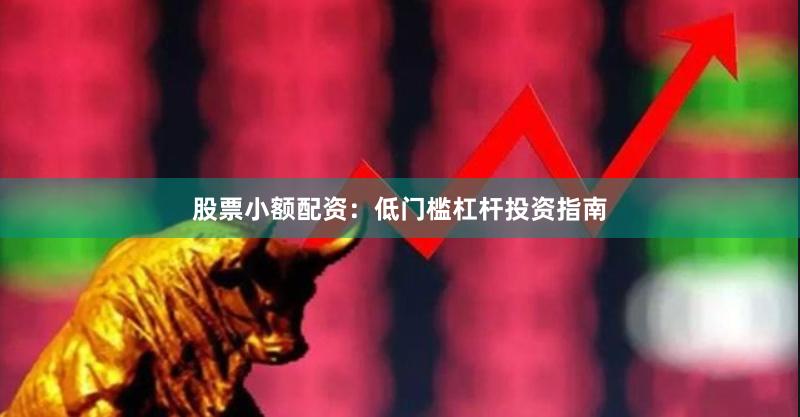 股票小额配资：低门槛杠杆投资指南