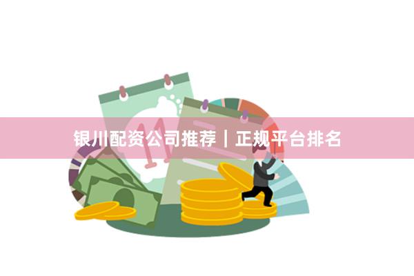 银川配资公司推荐｜正规平台排名