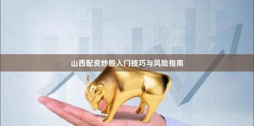 山西配资炒股入门技巧与风险指南