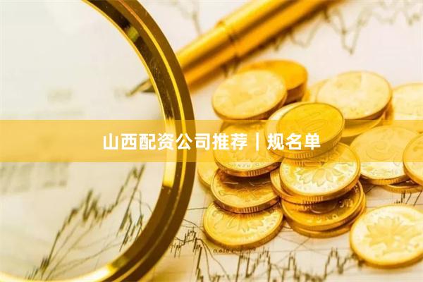 山西配资公司推荐｜规名单