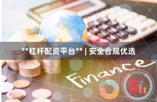 **杠杆配资平台** | 安全合规优选