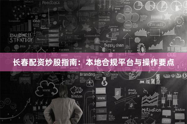 长春配资炒股指南：本地合规平台与操作要点