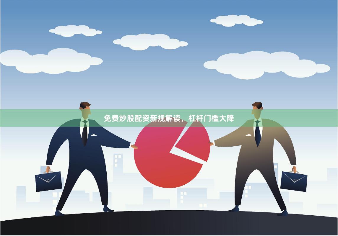 免费炒股配资新规解读，杠杆门槛大降