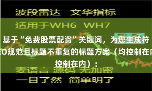 基于“免费股票配资”关键词，为您生成符合SEO规范且标题不重复的标题方案（均控制在内）：