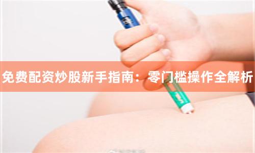 免费配资炒股新手指南：零门槛操作全解析
